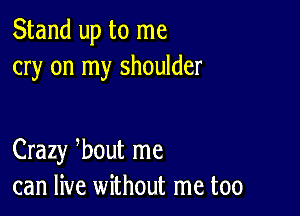 Stand up to me
cry on my shoulder

Crazy 3bout me
can live without me too