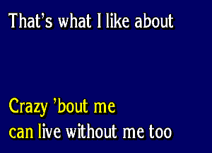 Thafs what I like about

Crazy 3bout me
can live without me too