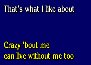 Thafs what I like about

Crazy 3bout me
can live without me too