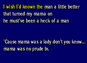 Iwish I'd known the man a little better
that turned my mama on
he must've been a heck of a man

'Cause mama was a lad)r don't you know...
mama was no prude bL