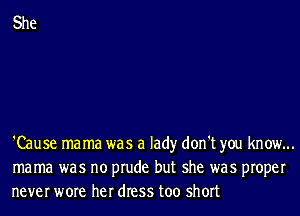 She

'Cause mama was a lad)r don't you know...
mama was no prude but she was proper
never wore her dress too short