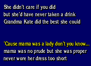 She didn't care if you did
but she'd have never taken a drink
Grandma Kate did the best she could

'Cause mama was a lad)r don't you know...
mama was no prude but she was proper
never wore her dress too short