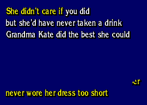 She didn't care if you did
but she'd have never taken a drink

Grandma Kate did the best she could

never wore her dress too short