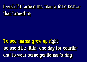 Iwish I'd known the man a little better
that turned my

To see mama grew up right
so she'd be fittin' one day for courtin'
and to wear some gentleman's ring