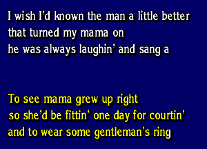 Iwish I'd known the man a little better
that turned my ma ma on
he was always Iaughin' and sang a

To see mama grew up right
so she'd be fittin' one day for courtin'
and to wear some gentleman's ring