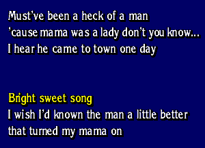 Must've been a heck of a man
'cause mama was a lad)r don't you know...
Ihear he came to town one day

Bn'ght sweet song
Iwish I'd known the man a little better
that turned my ma ma on