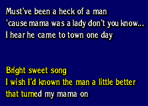 Must've been a heck of a man
'cause mama was a lad)r don't you know...
Ihear he came to town one day

Bn'ght sweet song
Iwish I'd known the man a little better
that turned my ma ma on