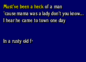 Must've been a heck of a man
'cause mama was a lad)r don't you know...
Ihear he came to town one day

In a rusty old fl