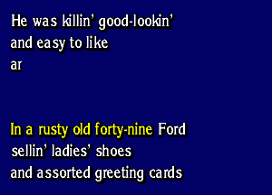 He was killin' good-Iookin'
and easy to like
ar

In a rusty old forty-nine Ford
sellin' ladies' shoes
and assorted greeting cards