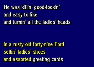 He was killin' good-lookin'
and easy to like
and turnin' all the ladies' heads

In a rusty old forty-nine Ford
sellin' ladies shoes
and assorted greeting cards