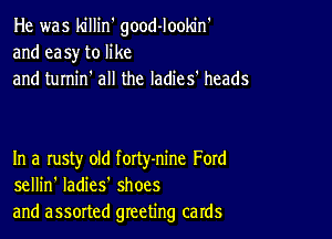 He was killin' good-lookin'
and easy to like
and turnin' all the ladies' heads

In a rusty old forty-nine Ford
sellin' ladies shoes
and assorted greeting cards