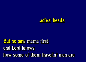 adies' heads

But he saw mama first
and Lord knows
how some of them travelif men are