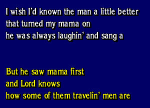 Iwish I'd known the man a little better
that turned my mama on
he was always Iaughin' and sang a

But he saw ma ma first
and Lord knows
how some of them travelin' men are