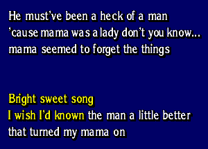 He must've been a heck of a man
'cause ma ma was a lad)r don't you know...
mama seemed to forget the things

Bn'ght sweet song
Iwish I'd known the man a little better

that turned my mama on