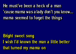 He must've been a heck of a man
'cause ma ma was a lad)r don't you know...
mama seemed to forget the things

Bn'ght sweet song
Iwish I'd known the man a little better

that turned my mama on