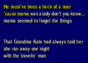 He must've been a heck of a man
'cause ma ma was a lad)r don't you know...
mama seemed to forget the things

That Grandma Kate had always told her
she ran awayr one night
with the travelin' man