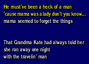 He must've been a heck of a man
'cause ma ma was a lad)r don't you know...
mama seemed to forget the things

That Grandma Kate had always told her
she ran awayr one night
with the travelin' man