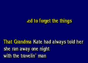 .ed to forget the things

That Grandma Kate had always told her
she ran away one night
with the travelin' man