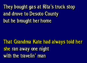 They bought gas at Rita's truck stop
and drove to Desoto County
but he brought her home

That Grandma Kate had always told her
she ran awayr one night
with the travelin' man