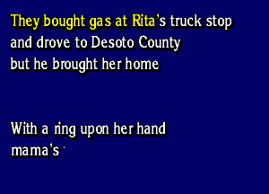 They bought gas at Rita's truck stop
and drove to Desoto County
but he brought her home

With a ring upon her hand
mama's