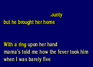 .ounty
but he brought her home

With a ring upon her hand
mama's told me how the fever took him
when I was barely five