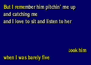 But I Iemember him pitchin' me up
and catching me
and I love to sit and listen to her

when I was barely five