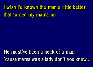 Iwish I'd known the man a little better
that turned my ma ma on

He must've been a heck of a man
'cause ma ma was a lad)r don't you know...