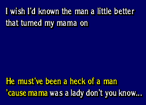 Iwish I'd known the man a little better
that turned my mama on

He must've been a heck of a man
'cause ma ma was a lad)r don't you know...