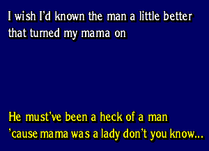 Iwish I'd known the man a little better
that turned my mama on

He must've been a heck of a man
'cause ma ma was a lad)r don't you know...