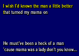 Iwish I'd known the man a little better
that turned my mama on

He must've been a heck of a man
'cause mama was a lad)r don't you know...