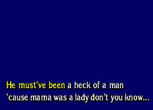 He must've been a heck of a man
'cause mama was a lady don't you know...