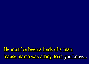 He must've been a heck of a man
'cause mama was a lady don't you know...