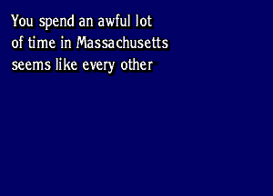 You spend an awful lot
of time in Massachusetts
seems like every other