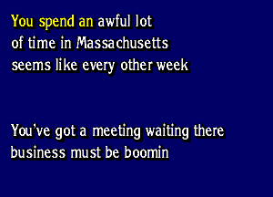 You spend an awful lot
of time in Massachusetts
seems like every other week

You've got a meeting waiting there
business must be boomin