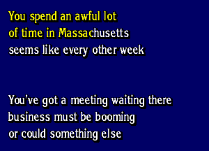 You spend an awful lot
of time in Massachusetts
seems like every other week

You've got a meeting waiting there
business must be booming
or could something else