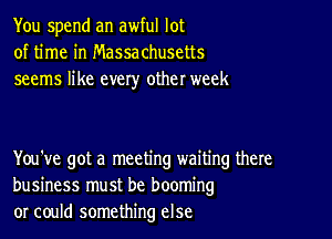 You spend an awful lot
of time in Massachusetts
seems like every other week

You've got a meeting waiting there
business must be booming
or could something else