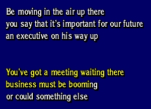 Be moving in the air up there
you say that it's important for our future

an executive on his wayr up

You've got a meeting waiting there
business must be booming
or could something else