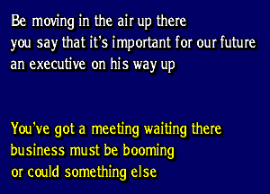 Be moving in the air up there
you say that it's important for our future

an executive on his wayr up

You've got a meeting waiting there
business must be booming
or could something else