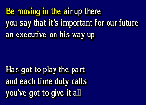 Be moving in the air up there
you say that it's important for our future
an executive on his way up

Has got to play the part
and each time duty calls
you've got to give it all