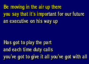 Be moving in the air up there
you say that it's important for our future
an executive on his wayr up

Has got to play the part
and each time duty calls
you've got to give it all you've got with all