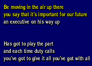 Be moving in the air up there
you say that it's important for our future
an executive on his wayr up

Has got to play the part
and each time duty calls
you've got to give it all you've got with all