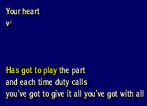 Your heaIt
v7

Has got to play the part
and each time duty calls
you've got to give it all you ve got with all