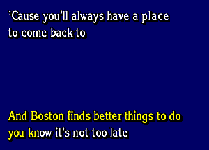 'Cause you'll always have a place
to come back to

And Boston finds better things to do
you know ifs not too late