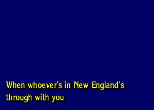 When whoever's in New England's
through with you