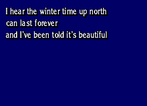 I hear the winter time up north
can last fOIever
and I've been told it's beautiful