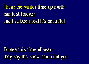 I hear the winter time up north
can last forever
and I've been told it's beautiful

To see this time of year
the)r say the snow can blind you