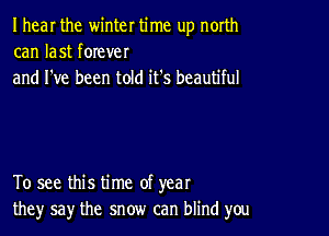 I hear the winter time up north
can last forever
and I've been told it's beautiful

To see this time of year
the)r say the snow can blind you