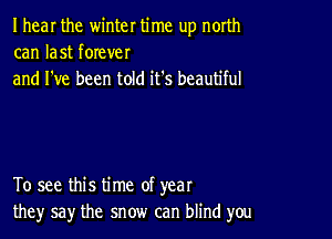 I hear the winter time up north
can last forever
and I've been told it's beautiful

To see this time of year
the)r say the snow can blind you