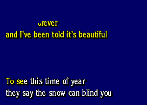 Vrever
and I've been told it's beautiful

To see this time of year
they say the snow can blind you