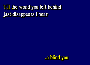 Till the WOIId you left behind
just disappeaIs I hear

.n blind you